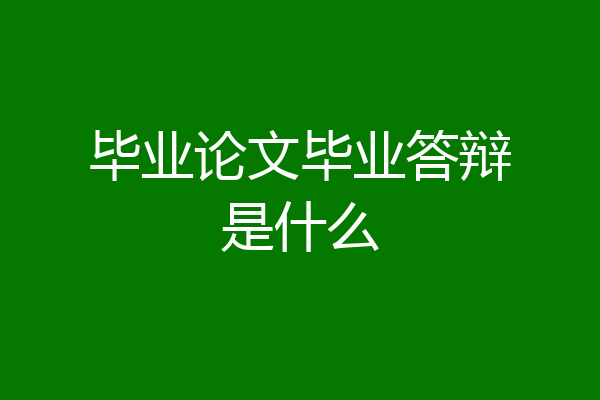 毕业论文毕业答辩是什么