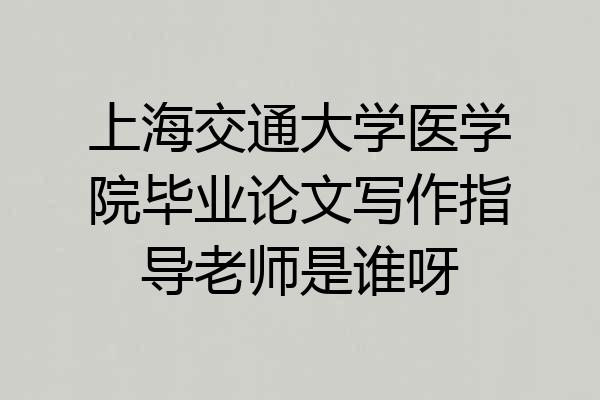 上海交通大学医学院毕业论文写作指导老师是谁呀