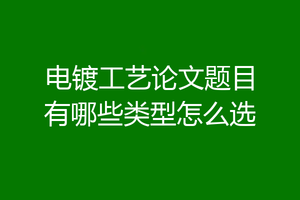 电镀工艺论文题目有哪些类型怎么选