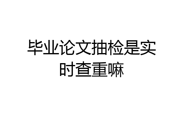 毕业论文抽检是实时查重嘛