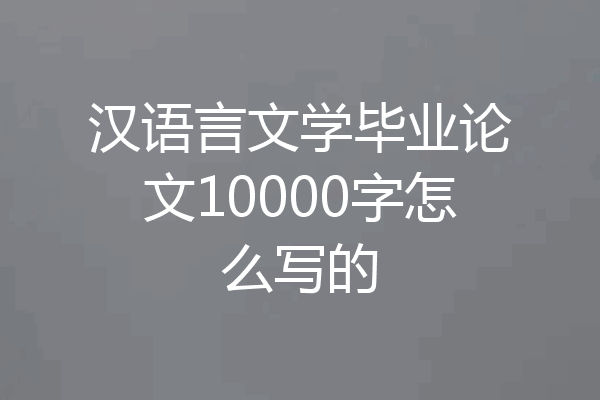 汉语言文学毕业论文10000字怎么写的