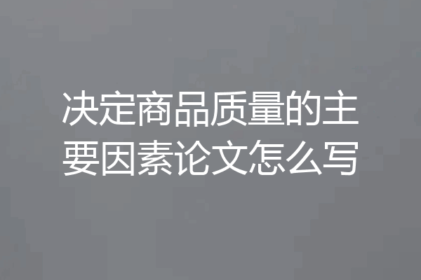 决定商品质量的主要因素论文怎么写