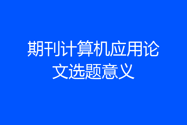 期刊计算机应用论文选题意义