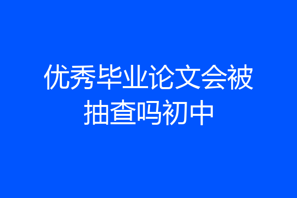 优秀毕业论文会被抽查吗初中
