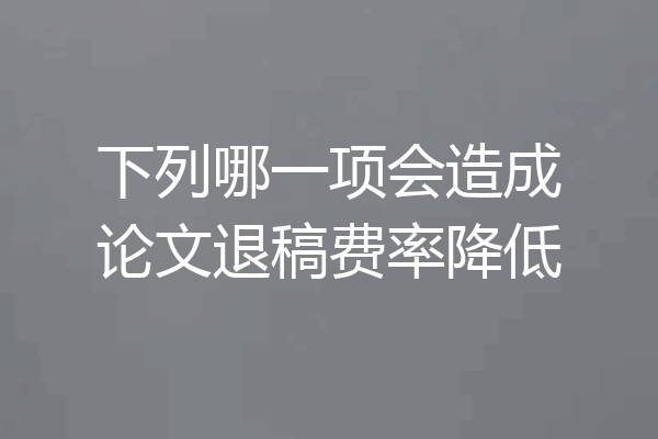 下列哪一项会造成论文退稿费率降低