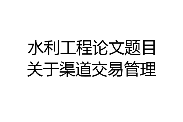 水利工程论文题目关于渠道交易管理