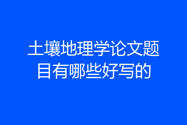 土壤地理学论文题目有哪些好写的