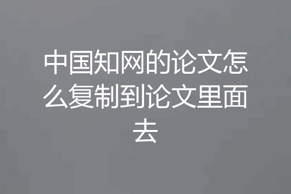 中国知网的论文怎么复制到论文里面去