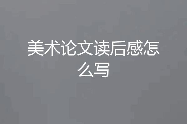美术论文读后感怎么写
