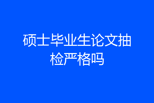 硕士毕业生论文抽检严格吗