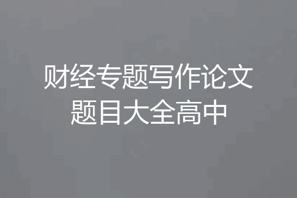财经专题写作论文题目大全高中