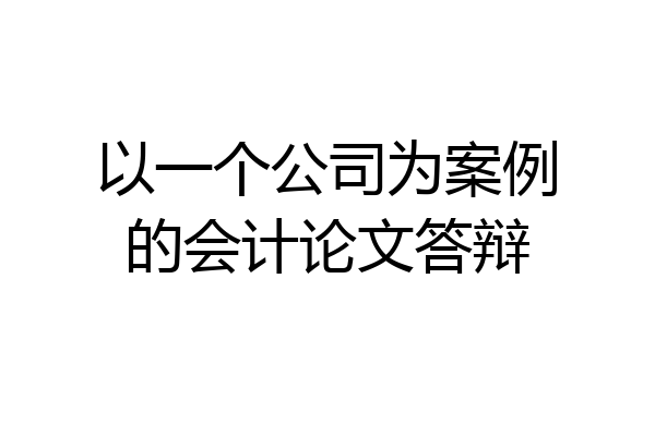 以一个公司为案例的会计论文答辩