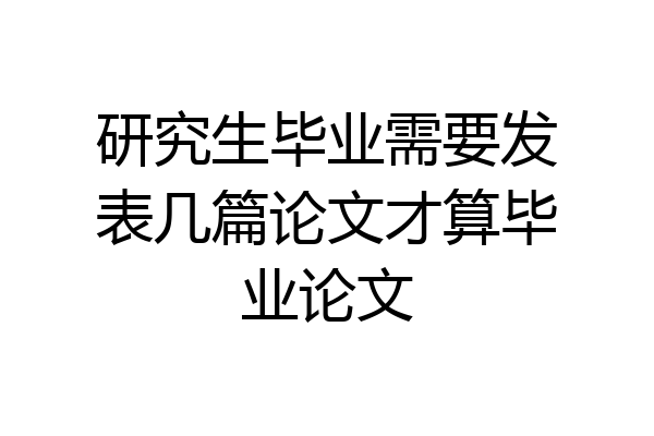 研究生毕业需要发表几篇论文才算毕业论文