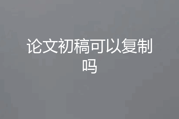 论文初稿可以复制吗