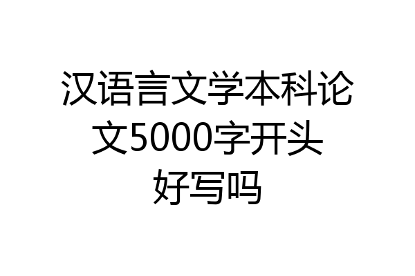 汉语言文学本科论文5000字开头好写吗