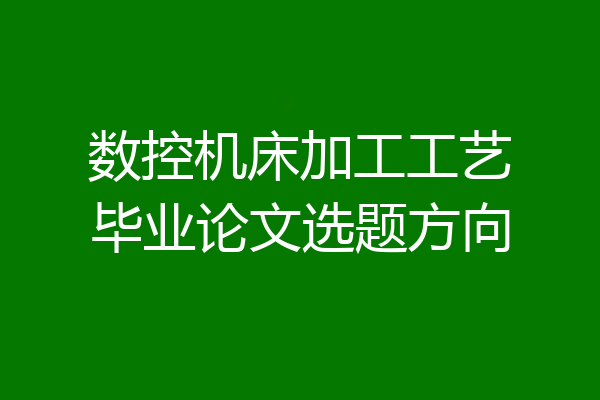 数控机床加工工艺毕业论文选题方向
