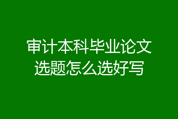 审计本科毕业论文选题怎么选好写