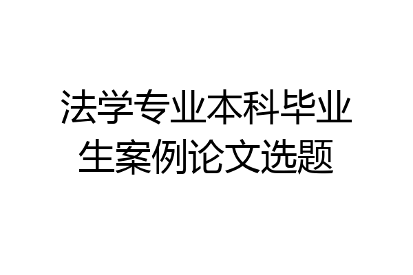 法学专业本科毕业生案例论文选题