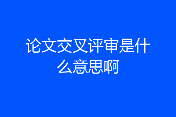 论文交叉评审是什么意思啊