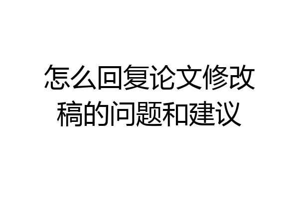 怎么回复论文修改稿的问题和建议