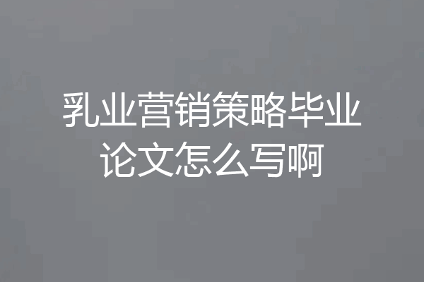 乳业营销策略毕业论文怎么写啊