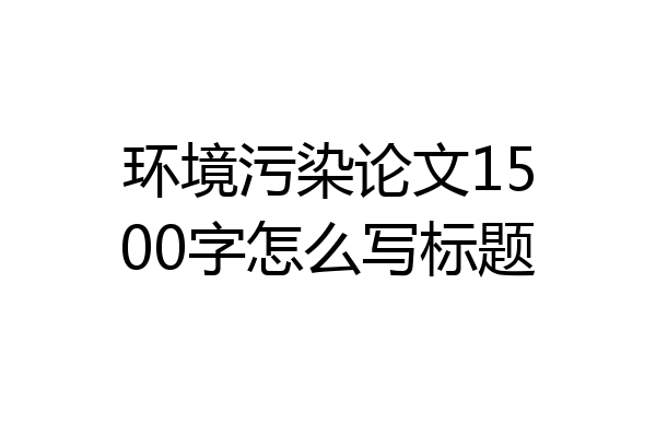 环境污染论文1500字怎么写标题