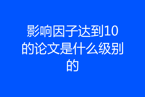 影响因子达到10的论文是什么级别的