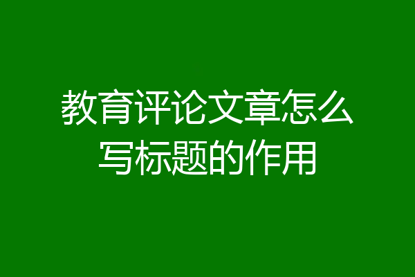 教育评论文章怎么写标题的作用