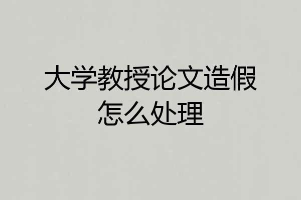 大学教授论文造假怎么处理