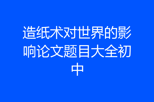 造纸术对世界的影响论文题目大全初中