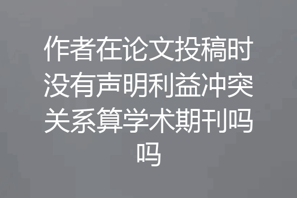 作者在论文投稿时没有声明利益冲突关系算学术期刊吗吗