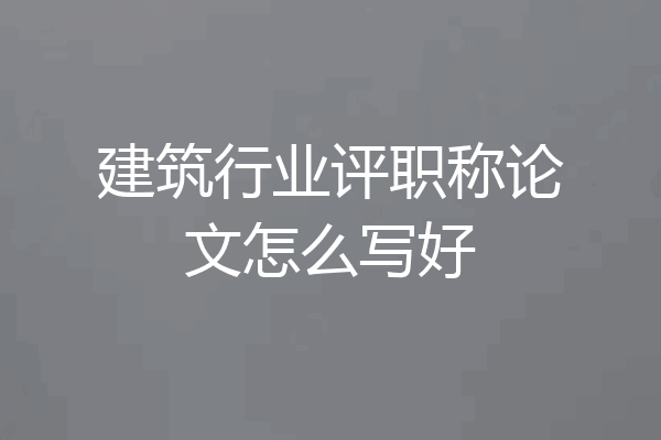 建筑行业评职称论文怎么写好