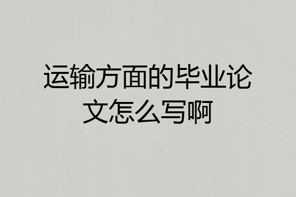 运输方面的毕业论文怎么写啊