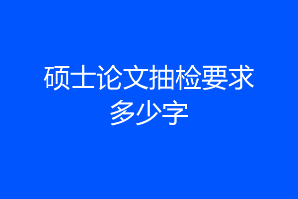 硕士论文抽检要求多少字