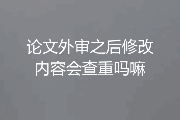 论文外审之后修改内容会查重吗嘛
