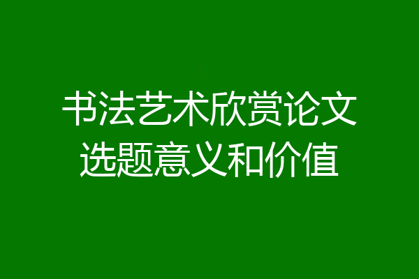书法艺术欣赏论文选题意义和价值