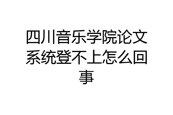 四川音乐学院论文系统登不上怎么回事