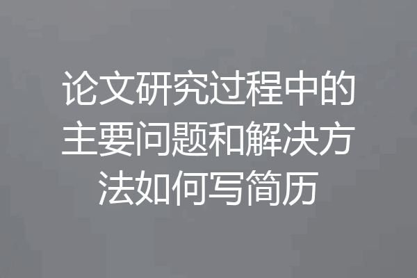 论文研究过程中的主要问题和解决方法如何写简历