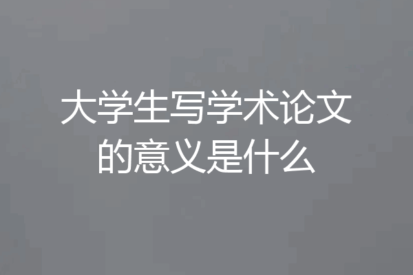 大学生写学术论文的意义是什么