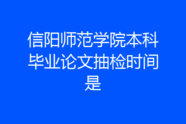 信阳师范学院本科毕业论文抽检时间是