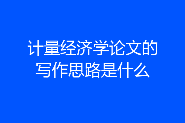 计量经济学论文的写作思路是什么