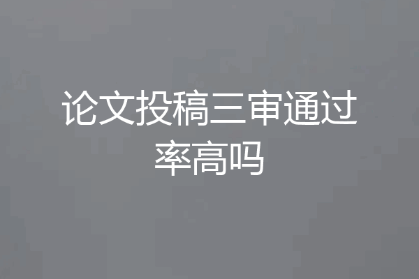 论文投稿三审通过率高吗