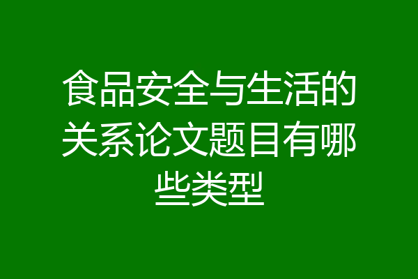 食品安全与生活的关系论文题目有哪些类型