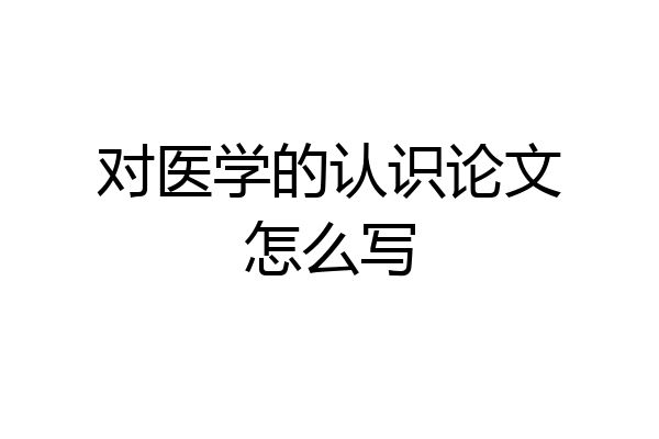 对医学的认识论文怎么写