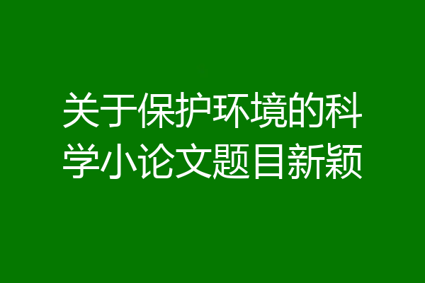关于保护环境的科学小论文题目新颖