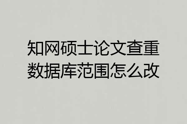 知网硕士论文查重数据库范围怎么改