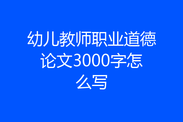 幼儿教师职业道德论文3000字怎么写
