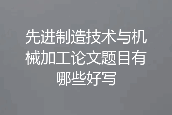 先进制造技术与机械加工论文题目有哪些好写