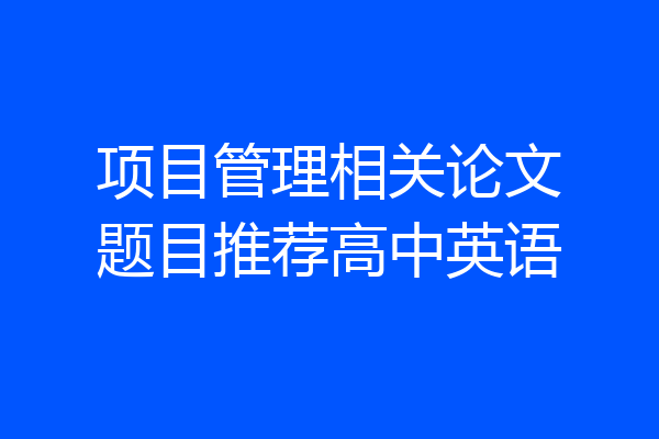 项目管理相关论文题目推荐高中英语