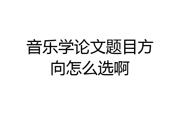 音乐学论文题目方向怎么选啊